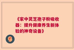《家中灵芝孢子粉吸收器：提升健康养生新体验的神奇设备》