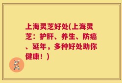 上海灵芝好处(上海灵芝：护肝、养生、防癌、延年，多种好处助你健康！)