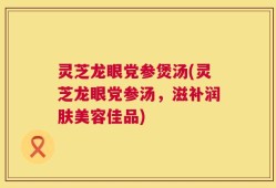 灵芝龙眼党参煲汤(灵芝龙眼党参汤，滋补润肤美容佳品)