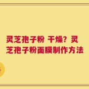 灵芝孢子粉 干燥？灵芝孢子粉面膜制作方法