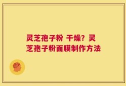 灵芝孢子粉 干燥？灵芝孢子粉面膜制作方法