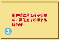 那种破壁灵芝孢子粉颗粒？灵芝孢子粉哪个品牌的好