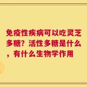 免疫性疾病可以吃灵芝多糖？活性多糖是什么，有什么生物学作用