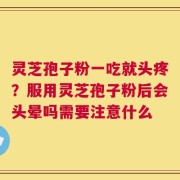 灵芝孢子粉一吃就头疼？服用灵芝孢子粉后会头晕吗需要注意什么