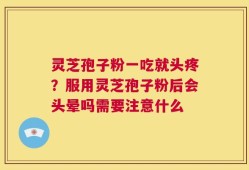 灵芝孢子粉一吃就头疼？服用灵芝孢子粉后会头晕吗需要注意什么