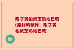 附子黄柏灵芝熟地巴戟(原材料制作：附子黄柏灵芝熟地巴戟