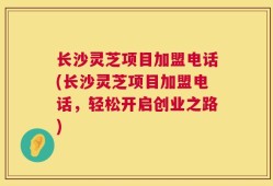 长沙灵芝项目加盟电话(长沙灵芝项目加盟电话，轻松开启创业之路)