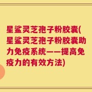 星鲨灵芝孢子粉胶囊(星鲨灵芝孢子粉胶囊助力免疫系统——提高免疫力的有效方法)