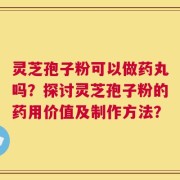 灵芝孢子粉可以做药丸吗？探讨灵芝孢子粉的药用价值及制作方法？
