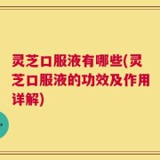 灵芝口服液有哪些(灵芝口服液的功效及作用详解)