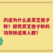 药店为什么卖灵芝孢子粉？探究灵芝孢子粉的功效和适用人群？