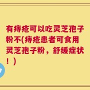 有痔疮可以吃灵芝孢子粉不(痔疮患者可食用灵芝孢子粉，舒缓症状！)