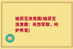 柏灵芝洗发露(柏灵芝洗发露：天然萃取，呵护秀发)