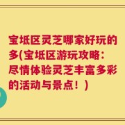 宝坻区灵芝哪家好玩的多(宝坻区游玩攻略：尽情体验灵芝丰富多彩的活动与景点！)
