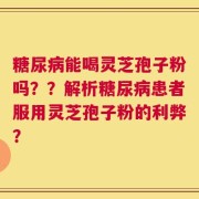 糖尿病能喝灵芝孢子粉吗？？解析糖尿病患者服用灵芝孢子粉的利弊？