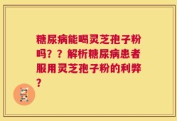 糖尿病能喝灵芝孢子粉吗？？解析糖尿病患者服用灵芝孢子粉的利弊？