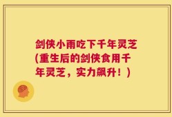 剑侠小雨吃下千年灵芝(重生后的剑侠食用千年灵芝，实力飙升！)