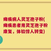 瘫痪病人灵芝孢子粉(瘫痪患者用灵芝孢子粉康复，体验惊人转变)