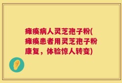 瘫痪病人灵芝孢子粉(瘫痪患者用灵芝孢子粉康复，体验惊人转变)