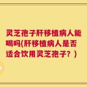 灵芝孢子肝移植病人能喝吗(肝移植病人是否适合饮用灵芝孢子？)
