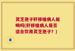 灵芝孢子肝移植病人能喝吗(肝移植病人是否适合饮用灵芝孢子？)