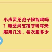 小孩灵芝孢子粉能喝吗？破壁灵芝孢子粉每天服用几次，每次服多少