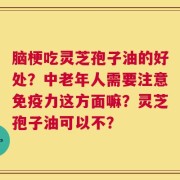 脑梗吃灵芝孢子油的好处？中老年人需要注意免疫力这方面嘛？灵芝孢子油可以不？