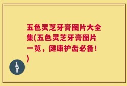 五色灵芝牙膏图片大全集(五色灵芝牙膏图片一览，健康护齿必备！)