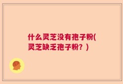 什么灵芝没有孢子粉(灵芝缺乏孢子粉？)