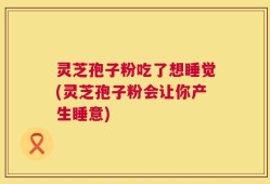 灵芝孢子粉吃了想睡觉(灵芝孢子粉会让你产生睡意)