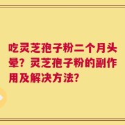 吃灵芝孢子粉二个月头晕？灵芝孢子粉的副作用及解决方法？