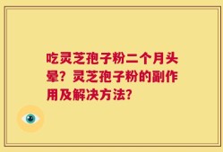 吃灵芝孢子粉二个月头晕？灵芝孢子粉的副作用及解决方法？