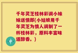 千年灵芝桂林彩调小妹妹送情郎(小姑娘用千年灵芝为情人调制了一杯桂林彩，原料丰富味道醇香。)