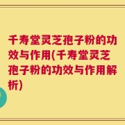 千寿堂灵芝孢子粉的功效与作用(千寿堂灵芝孢子粉的功效与作用解析)