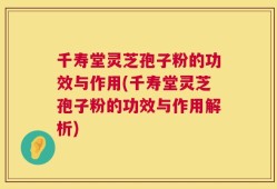 千寿堂灵芝孢子粉的功效与作用(千寿堂灵芝孢子粉的功效与作用解析)