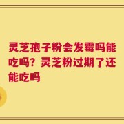 灵芝孢子粉会发霉吗能吃吗？灵芝粉过期了还能吃吗
