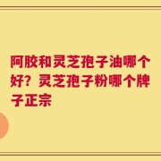 阿胶和灵芝孢子油哪个好？灵芝孢子粉哪个牌子正宗