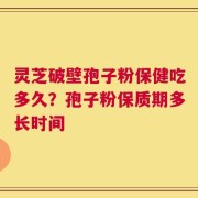灵芝破壁孢子粉保健吃多久？孢子粉保质期多长时间