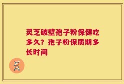 灵芝破壁孢子粉保健吃多久？孢子粉保质期多长时间