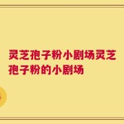 灵芝孢子粉小剧场灵芝孢子粉的小剧场