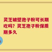 灵芝破壁孢子粉可长期吃吗？灵芝孢子粉保质期多久