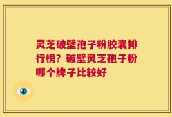 灵芝破壁孢子粉胶囊排行榜？破壁灵芝孢子粉哪个牌子比较好