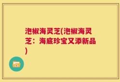 泡椒海灵芝(泡椒海灵芝：海底珍宝又添新品)