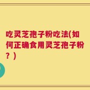 吃灵芝孢子粉吃法(如何正确食用灵芝孢子粉？)