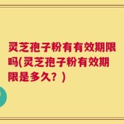 灵芝孢子粉有有效期限吗(灵芝孢子粉有效期限是多久？)