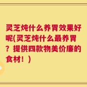 灵芝炖什么养胃效果好呢(灵芝炖什么最养胃？提供四款物美价廉的食材！)