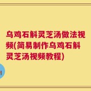 乌鸡石斛灵芝汤做法视频(简易制作乌鸡石斛灵芝汤视频教程)