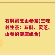 石斛灵芝山参茶(三味养生茶：石斛、灵芝、山参的健康组合)