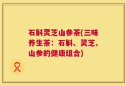 石斛灵芝山参茶(三味养生茶：石斛、灵芝、山参的健康组合)
