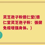 灵芝孢子粉德仁堂(德仁堂灵芝孢子粉：强健免疫增强身体。)